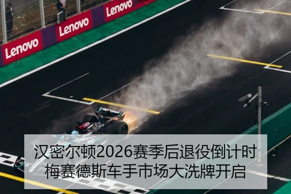 汉密尔顿2026赛季后退役倒计时 梅赛德斯车手市场大洗牌开启