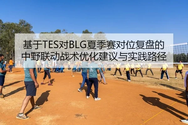 基于TES对BLG夏季赛对位复盘的中野联动战术优化建议与实践路径