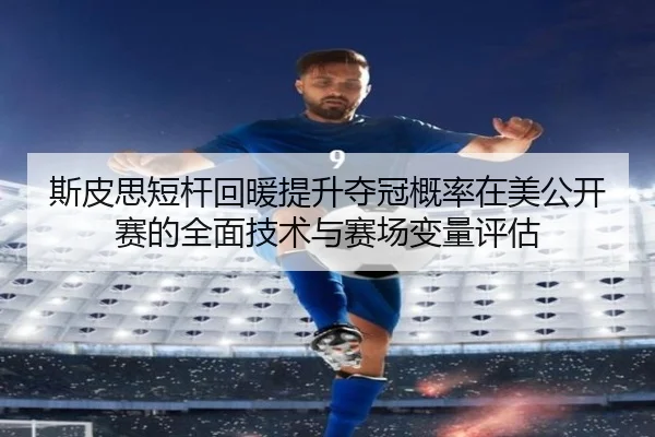 斯皮思短杆回暖提升夺冠概率在美公开赛的全面技术与赛场变量评估